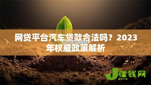 网贷平台汽车贷款合法吗?2023年权威政策解析 网贷平台汽车贷款合法吗?2023年权威政策解析