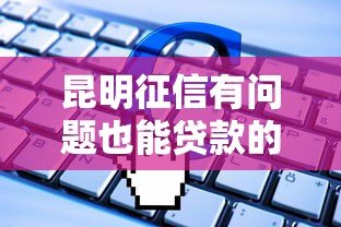 昆明征信有问题也能贷款的正规平台电话及申请指南 昆明征信有问题也能贷款的正规平台电话及申请指南
