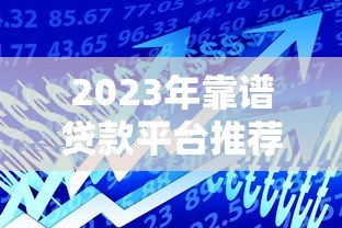 2023年靠谱贷款平台推荐：如何选择最适合你的借款渠道