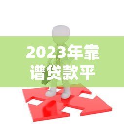 2023年靠谱贷款平台推荐：如何选择最适合你的借款渠道
