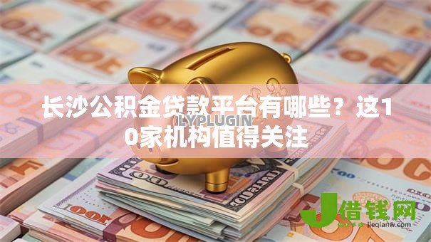长沙公积金贷款平台有哪些？这10家机构值得关注