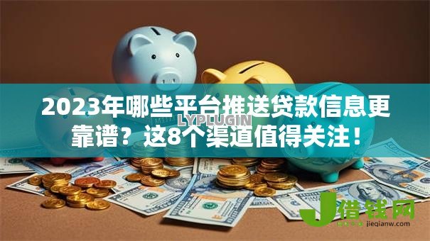 2023年哪些平台推送贷款信息更靠谱?这8个渠道值得关注! 2023年哪些平台推送贷款信息更靠谱?这8个渠道值得关注!