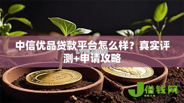 中信优品贷款平台怎么样?真实评测+申请攻略 中信优品贷款平台怎么样?真实评测+申请攻略