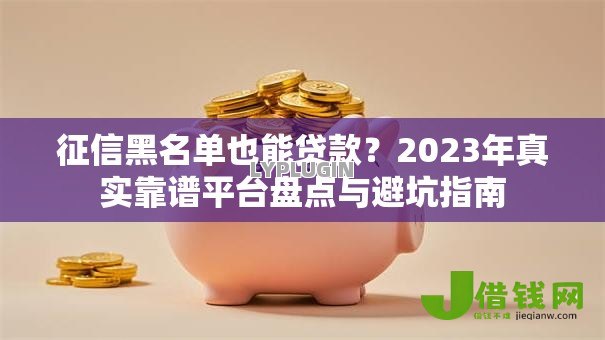 征信黑名单也能贷款?2023年真实靠谱平台盘点与避坑指南 征信黑名单也能贷款?2023年真实靠谱平台盘点与避坑指南