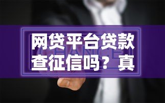 网贷平台贷款查征信吗?真实情况解析 网贷平台贷款查征信吗?真实情况解析