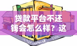 贷款平台不还钱会怎么样?这7大后果必须知道 贷款平台不还钱会怎么样?这7大后果必须知道