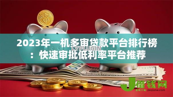 2023年一机多审贷款平台排行榜：快速审批低利率平台推荐