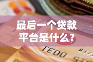 最后一个贷款平台是什么?合规贷款渠道如何选择 最后一个贷款平台是什么?合规贷款渠道如何选择