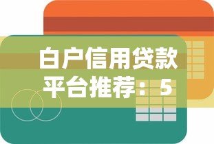 白户信用贷款平台推荐:5大靠谱渠道轻松下款 白户信用贷款平台推荐:5大靠谱渠道轻松下款