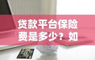 贷款平台保险费是多少?如何计算及注意事项全解析 贷款平台保险费是多少?如何计算及注意事项全解析