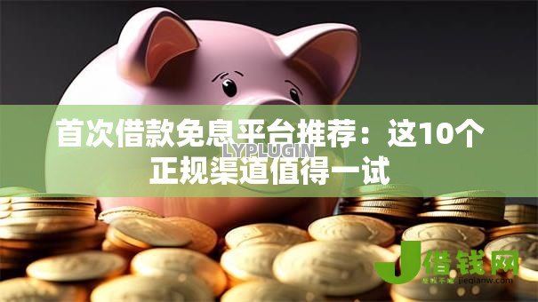首次借款免息平台推荐：这10个正规渠道值得一试