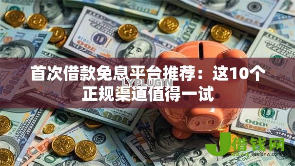 首次借款免息平台推荐：这10个正规渠道值得一试