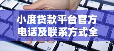小度贷款平台官方电话及联系方式全解析 小度贷款平台官方电话及联系方式全解析