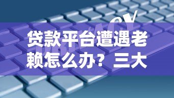 贷款平台遭遇老赖怎么办？三大应对策略助你追回欠款
