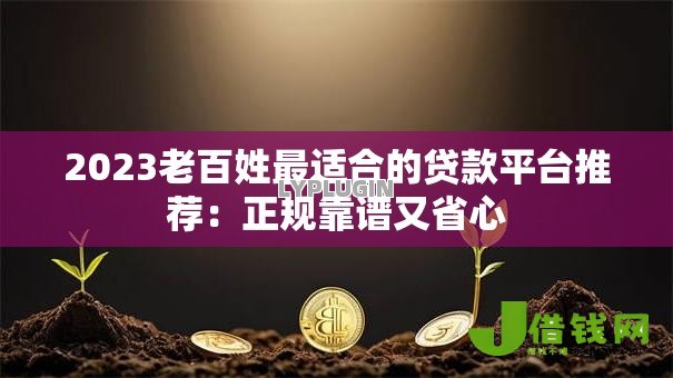 2023老百姓最适合的贷款平台推荐:正规靠谱又省心 2023老百姓最适合的贷款平台推荐:正规靠谱又省心