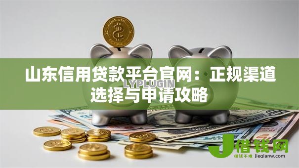 山东信用贷款平台官网:正规渠道选择与申请攻略 山东信用贷款平台官网:正规渠道选择与申请攻略