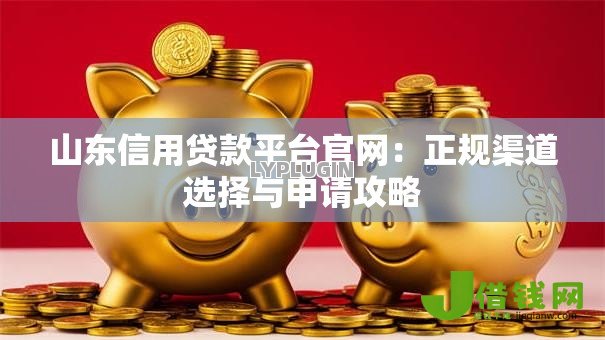 山东信用贷款平台官网:正规渠道选择与申请攻略 山东信用贷款平台官网:正规渠道选择与申请攻略