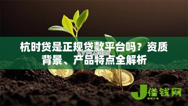 杭时贷是正规贷款平台吗？资质背景、产品特点全解析