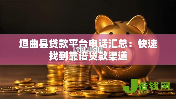 垣曲县贷款平台电话汇总:快速找到靠谱贷款渠道 垣曲县贷款平台电话汇总:快速找到靠谱贷款渠道