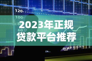 2023年正规贷款平台推荐:如何选择安全靠谱的借贷渠道? 2023年正规贷款平台推荐:如何选择安全靠谱的借贷渠道?