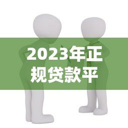 2023年正规贷款平台推荐:如何选择安全靠谱的借贷渠道? 2023年正规贷款平台推荐:如何选择安全靠谱的借贷渠道?