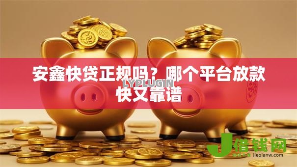 安鑫快贷正规吗?哪个平台放款快又靠谱 安鑫快贷正规吗?哪个平台放款快又靠谱