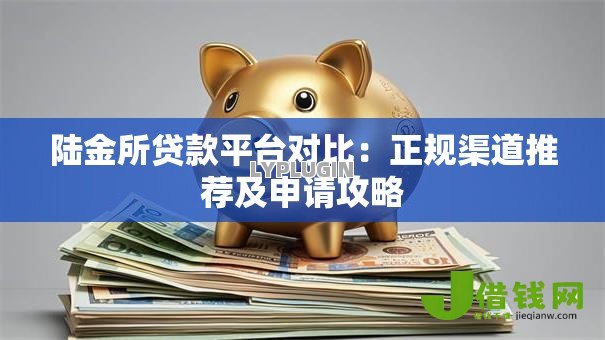 陆金所贷款平台对比：正规渠道推荐及申请攻略