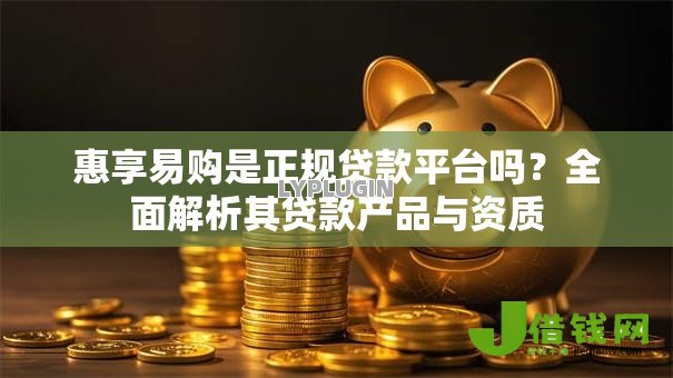 惠享易购是正规贷款平台吗?全面解析其贷款产品与资质 惠享易购是正规贷款平台吗?全面解析其贷款产品与资质