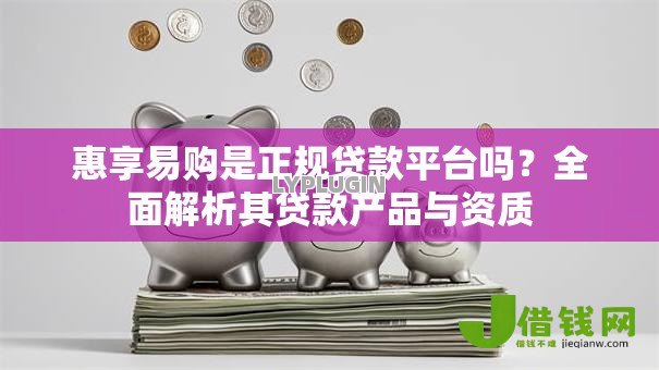惠享易购是正规贷款平台吗?全面解析其贷款产品与资质 惠享易购是正规贷款平台吗?全面解析其贷款产品与资质
