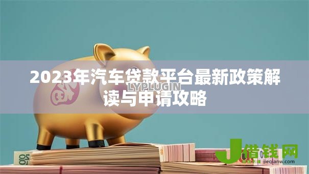 2023年汽车贷款平台最新政策解读与申请攻略 2023年汽车贷款平台最新政策解读与申请攻略