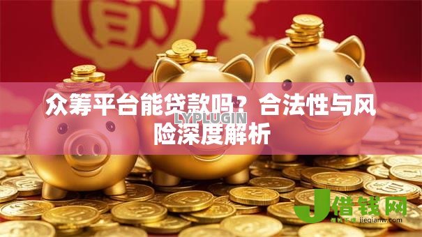众筹平台能贷款吗?合法性与风险深度解析 众筹平台能贷款吗?合法性与风险深度解析