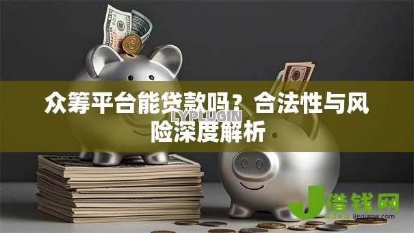 众筹平台能贷款吗?合法性与风险深度解析 众筹平台能贷款吗?合法性与风险深度解析