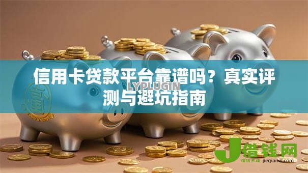 信用卡贷款平台靠谱吗?真实评测与避坑指南 信用卡贷款平台靠谱吗?真实评测与避坑指南