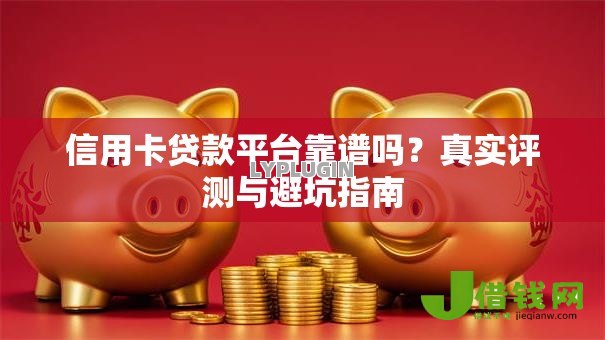 信用卡贷款平台靠谱吗?真实评测与避坑指南 信用卡贷款平台靠谱吗?真实评测与避坑指南