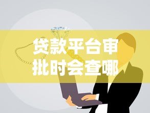 贷款平台审批时会查哪些征信信息?这几点必须了解! 贷款平台审批时会查哪些征信信息?这几点必须了解!