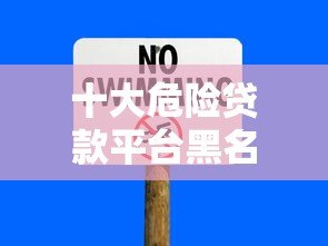 十大危险贷款平台黑名单：避坑指南与安全借贷建议