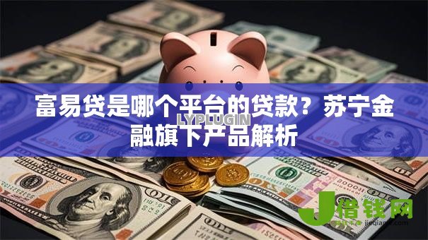 富易贷是哪个平台的贷款?苏宁金融旗下产品解析 富易贷是哪个平台的贷款?苏宁金融旗下产品解析
