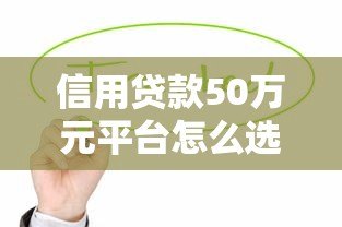 信用贷款50万元平台怎么选?这5点必须看 信用贷款50万元平台怎么选?这5点必须看