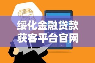 绥化金融贷款获客平台官网：正规渠道+高效匹配，助你快速解决资金难题