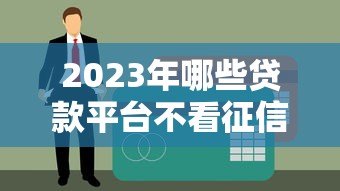 2023年哪些贷款平台不看征信?这5个渠道或许能帮到你 2023年哪些贷款平台不看征信?这5个渠道或许能帮到你