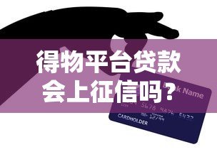 得物平台贷款会上征信吗?这5个要点必须提前看 得物平台贷款会上征信吗?这5个要点必须提前看