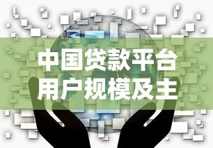 中国贷款平台用户规模及主流渠道选择指南 中国贷款平台用户规模及主流渠道选择指南