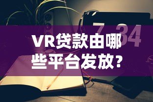 VR贷款由哪些平台发放?主流机构及申请攻略详解 VR贷款由哪些平台发放?主流机构及申请攻略详解