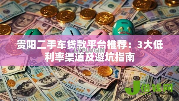 贵阳二手车贷款平台推荐:3大低利率渠道及避坑指南 贵阳二手车贷款平台推荐:3大低利率渠道及避坑指南