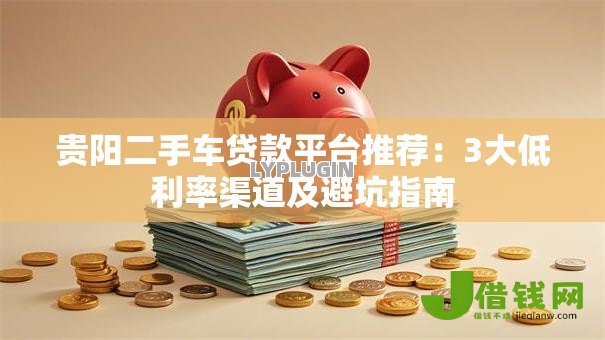 贵阳二手车贷款平台推荐:3大低利率渠道及避坑指南 贵阳二手车贷款平台推荐:3大低利率渠道及避坑指南