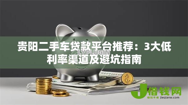 贵阳二手车贷款平台推荐:3大低利率渠道及避坑指南 贵阳二手车贷款平台推荐:3大低利率渠道及避坑指南