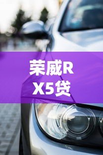 荣威RX5贷款平台怎么选?2023年购车方案全解析 荣威RX5贷款平台怎么选?2023年购车方案全解析