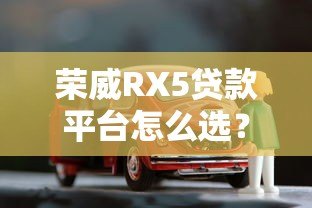 荣威RX5贷款平台怎么选?2023年购车方案全解析 荣威RX5贷款平台怎么选?2023年购车方案全解析