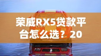 荣威RX5贷款平台怎么选?2023年购车方案全解析 荣威RX5贷款平台怎么选?2023年购车方案全解析