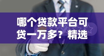 哪个贷款平台可贷一万多？精选十大正规渠道快速下款攻略